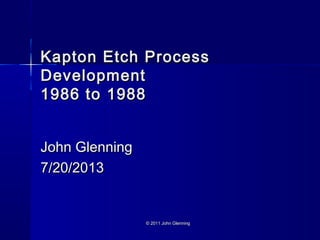 Kapton Etch ProcessKapton Etch Process
DevelopmentDevelopment
1986 to 19881986 to 1988
John GlenningJohn Glenning
7/20/20137/20/2013
© 2011 John Glenning© 2011 John Glenning
 