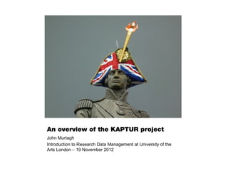 An overview of the KAPTUR project
John Murtagh
Introduction to Research Data Management at University of the
Arts London – 19 November 2012
 