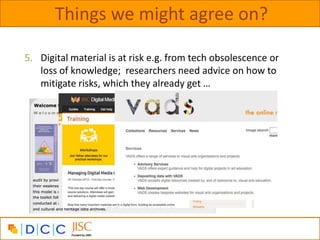 Things we might agree on?

5. Digital material is at risk e.g. from tech obsolescence or
   loss of knowledge; researchers...