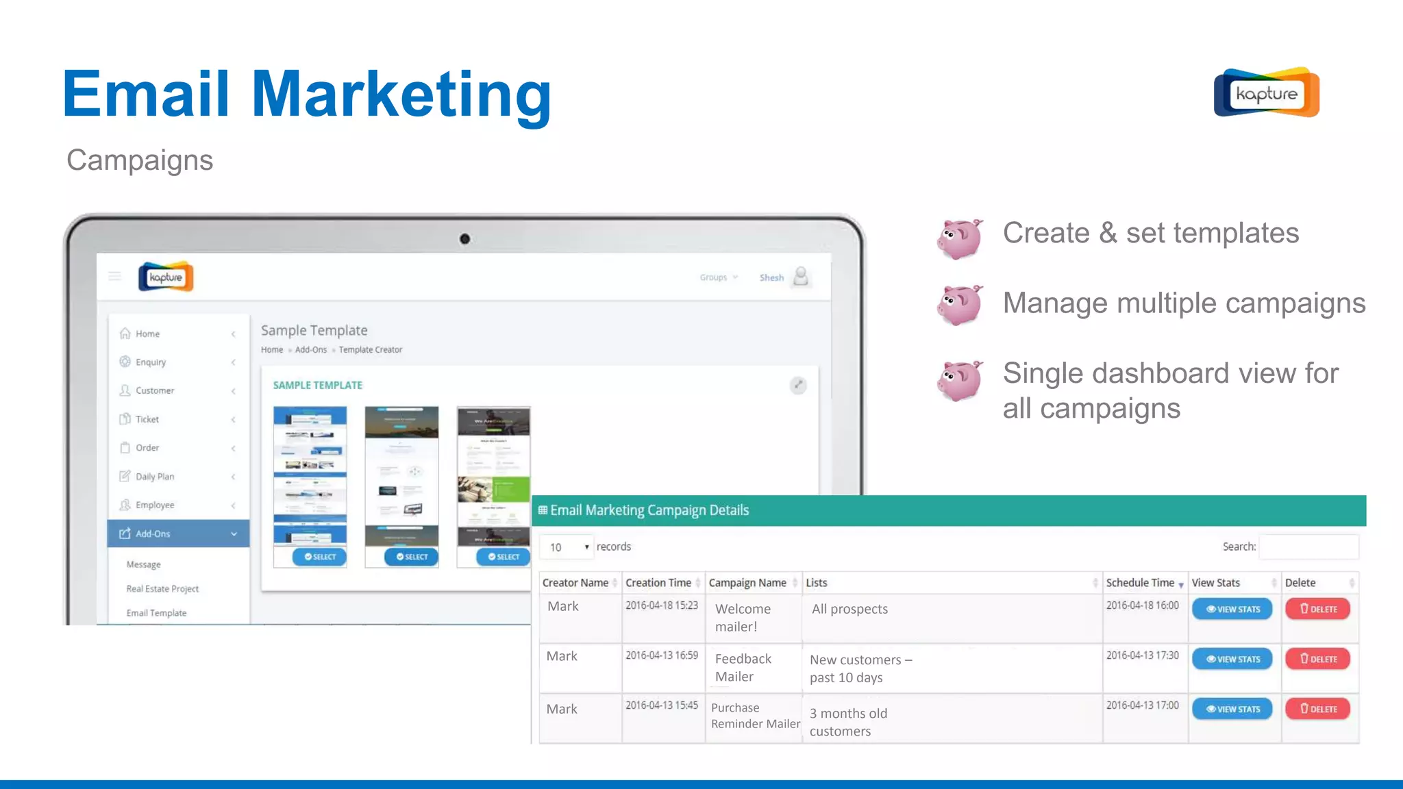 Email Marketing
Mark
Mark
Mark
Welcome
mailer!
Feedback
Mailer
Purchase
Reminder Mailer
3 months old
customers
New customers –
past 10 days
All prospects
Create & set templates
Manage multiple campaigns
Single dashboard view for
all campaigns
Campaigns
 