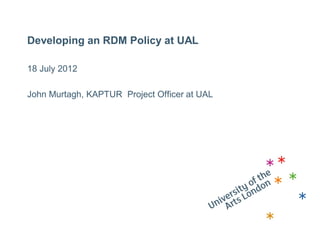 Developing an RDM Policy at UAL

18 July 2012

John Murtagh, KAPTUR Project Officer at UAL
 