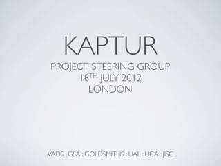 KAPTUR
 PROJECT STEERING GROUP
      18TH JULY 2012
        LONDON




VADS : GSA : GOLDSMITHS : UAL : UCA : JISC
 