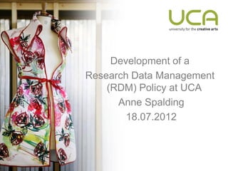Development of a
Research Data Management
    (RDM) Policy at UCA
      Anne Spalding
        18.07.2012
 