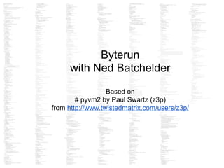 Byterun
with Ned Batchelder
!
Based on
# pyvm2 by Paul Swartz (z3p)
from http://www.twistedmatrix.com/users/z3p/
 