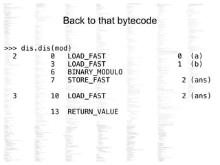 Back to that bytecode
!
>>> dis.dis(mod)
2 0 LOAD_FAST 0 (a)
3 LOAD_FAST 1 (b)
6 BINARY_MODULO
7 STORE_FAST 2 (ans)
!
3 10 LOAD_FAST 2 (ans)
13 RETURN_VALUE
 