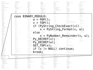 case BINARY_MODULO:
w = POP();
v = TOP();
if (PyString_CheckExact(v))
x = PyString_Format(v, w);
else
x = PyNumber_Remainder(v, w);
Py_DECREF(v);
Py_DECREF(w);
SET_TOP(x);
if (x != NULL) continue;
break;
 