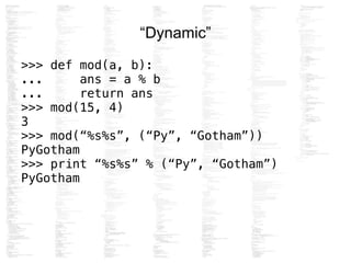 “Dynamic”
>>> def mod(a, b):
... ans = a % b
... return ans
>>> mod(15, 4)
3
>>> mod(“%s%s”, (“Py”, “Gotham”))
PyGotham
>>> print “%s%s” % (“Py”, “Gotham”)
PyGotham
 