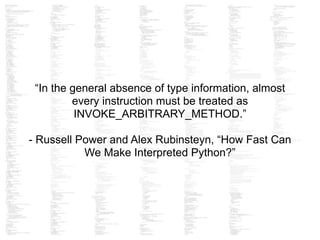 “In the general absence of type information, almost
every instruction must be treated as
INVOKE_ARBITRARY_METHOD.”
!
- Russell Power and Alex Rubinsteyn, “How Fast Can
We Make Interpreted Python?”
 