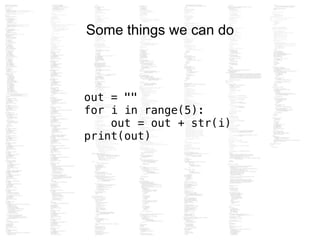 Some things we can do
out = ""
for i in range(5):
out = out + str(i)
print(out)
 