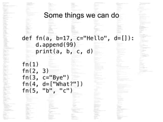 Some things we can do
def fn(a, b=17, c="Hello", d=[]):
d.append(99)
print(a, b, c, d)
!
fn(1)
fn(2, 3)
fn(3, c="Bye")
fn(4, d=["What?"])
fn(5, "b", "c")
 
