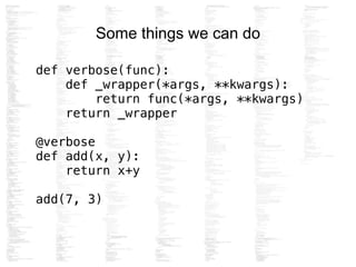 Some things we can do
def verbose(func):
def _wrapper(*args, **kwargs):
return func(*args, **kwargs)
return _wrapper
!
@verbose
def add(x, y):
return x+y
!
add(7, 3)
 