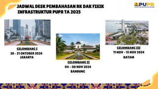 12
GELOMBANG I
28 – 31 OKTOBER 2024
GELOMBANG III
11 NOV – 15 NOV 2024
GELOMBANG II
04 - 08 NOV 2024
JAKARTA
BANDUNG
BATAM
JADWAL DESK PEMBAHASAN RK DAK FISIK
INFRASTRUKTUR PUPR TA 2025
 