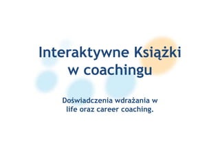 Interaktywne Książki
w coachingu
Doświadczenia wdrażania w
life oraz career coaching.
 