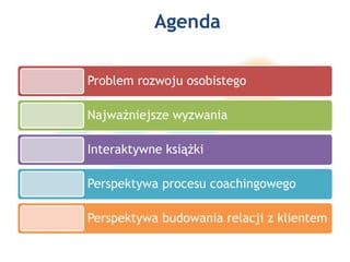 Agenda
Problem rozwoju osobistego
Najważniejsze wyzwania
Interaktywne książki
Perspektywa procesu coachingowego
Perspektywa budowania relacji z klientem
 