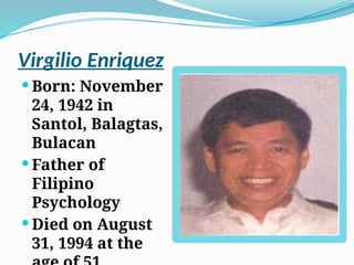 Virgilio Enriquez
 Born: November
24, 1942 in
Santol, Balagtas,
Bulacan
 Father of
Filipino
Psychology
 Died on August
31, 1994 at the
 
