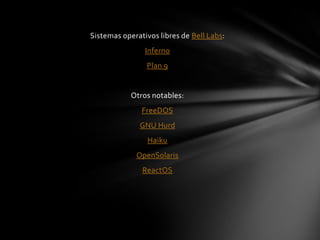 Sistemas operativos libres de Bell Labs:

Inferno
Plan 9

Otros notables:
FreeDOS
GNU Hurd
Haiku
OpenSolaris
ReactOS

 