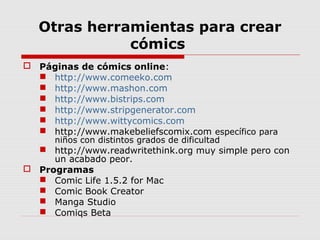 Otras herramientas para crear
cómics
 Páginas de cómics online:
 http://www.comeeko.com
 http://www.mashon.com
 http:/...