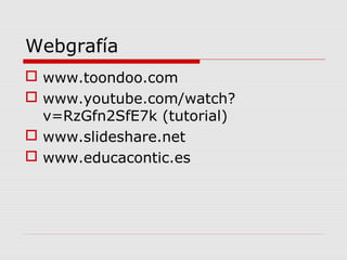 Webgrafía
 www.toondoo.com
 www.youtube.com/watch?
v=RzGfn2SfE7k (tutorial)
 www.slideshare.net
 www.educacontic.es
 