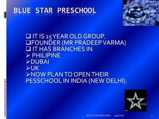 BLUE STAR PRESCHOOL
 IT IS 15YEAR OLD GROUP.
FOUNDER (MR PRADEEPVARMA)
 IT HAS BRANCHES IN
 PHILIPINE
DUBAI
UK
NOW PLANTO OPENTHEIR
PESSCHOOL IN INDIA (NEW DELHI).
3/23/2016 1BLUE STAR PESCHOOL
 