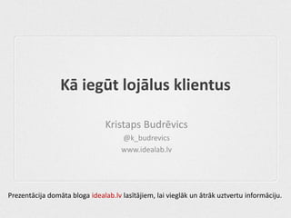 Kā iegūt lojālus klientus

                                Kristaps Budrēvics
                                     @k_budrevics
                                     www.idealab.lv




Prezentācija domāta bloga idealab.lv lasītājiem, lai vieglāk un ātrāk uztvertu informāciju.
 