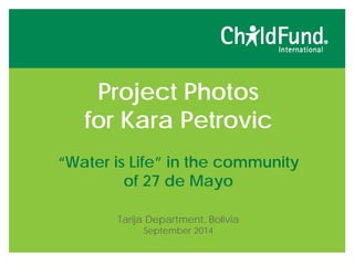 Project Photos
for Kara Petrovic
“Water is Life” in the community
of 27 de Mayo
Tarija Department, Bolivia
September 2014
 