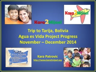 Kara2Mijael
Trip to Tarija, Bolivia
Agua es Vida Project Progress
November – December 2014
Kara Patrovic
http://www.kara2mijael.org
 