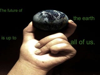Solution The future of the earth is up to all of us. Image found via Flickr.com 