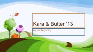 Kara & Butter ‘13
A great beginning!
 