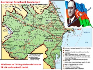 Azerbaycan Demokratik Cumhuriyeti“Bir kere yükselen bayrak, bir daha inmez”Müslüman ve Türk toplumlarında kurulan ilk laik ve demokratik devlet.
