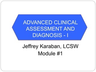 ADVANCED CLINICAL
ASSESSMENT AND
DIAGNOSIS - I
Jeffrey Karaban, LCSW
Module #1
 