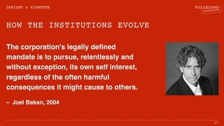 POLYSCOPY
PROTOTYPE
HOW THE INSTITUTIONS EVOLVE
The corporation's legally deﬁned
mandate is to pursue, relentlessly and
without exception, its own self interest,
regardless of the often harmful
consequences it might cause to others.
– Joel Bakan, 2004
15
INSIGHT & VIGNETTE
 