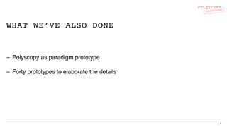 POLYSCOPY
PROTOTYPE
WHAT WE’VE ALSO DONE
– Polyscopy as paradigm prototype
– Forty prototypes to elaborate the details
21
 