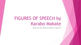 FIGURES OF SPEECH by
Karabo Makate
What are the different figures of speech?
 
