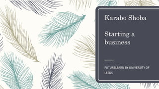 Karabo Shoba
Starting a
business
FUTURELEARN BY UNIVERSITY OF
LEEDS
 