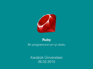Bir programcının en iyi dostu
Ruby
Karabük Üniversitesi
26.02.2015
 