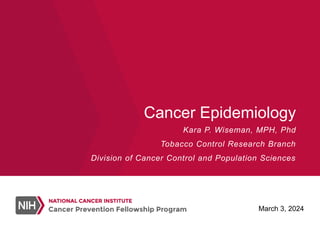 Cancer Epidemiology
Kara P. Wiseman, MPH, Phd
Tobacco Control Research Branch
Division of Cancer Control and Population Sciences
March 3, 2024
 