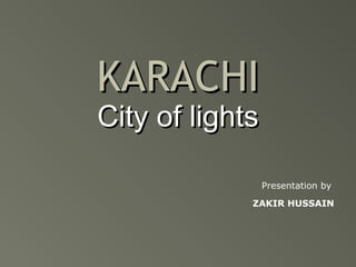 KARACHIKARACHI
City of lightsCity of lights
Presentation by
ZAKIR HUSSAIN
 