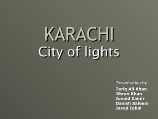 KARACHI City of lights Presentation by Tariq Ali Khan Jibran Khan Junaid Zamir Danish Saleem Javed Iqbal 