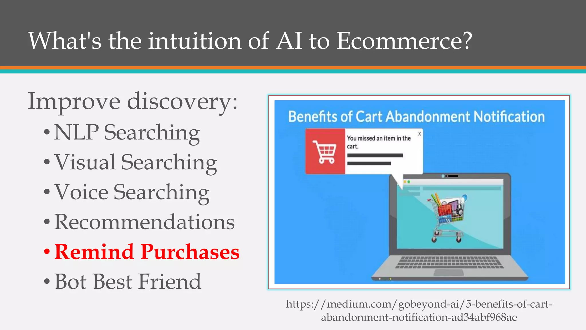 What's the intuition of AI to Ecommerce?
Improve discovery:
•NLP Searching
•Visual Searching
•Voice Searching
•Recommendations
•Remind Purchases
•Bot Best Friend
https://medium.com/gobeyond-ai/5-benefits-of-cart-
abandonment-notification-ad34abf968ae
 