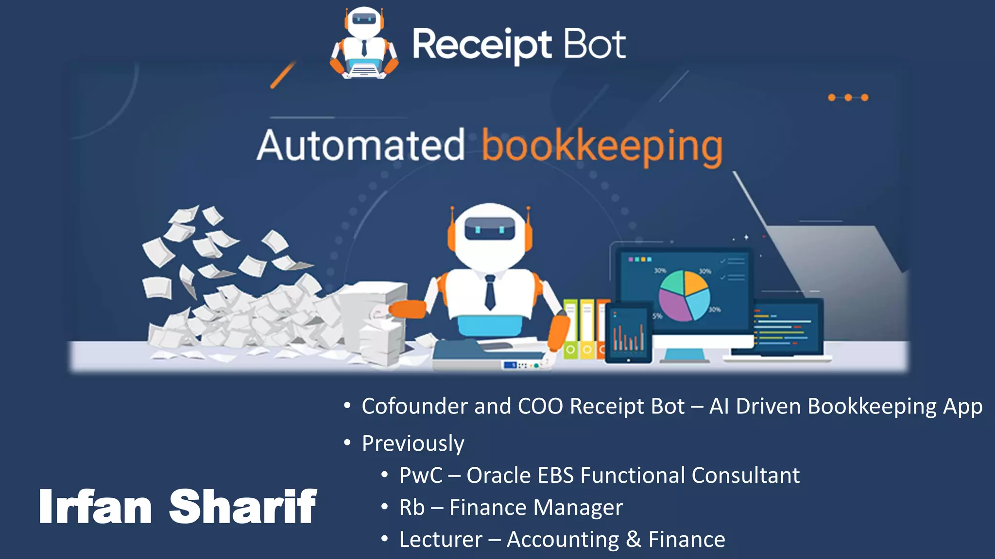 Irfan Sharif
• Cofounder and COO Receipt Bot – AI Driven Bookkeeping App
• Previously
• PwC – Oracle EBS Functional Consultant
• Rb – Finance Manager
• Lecturer – Accounting & Finance
 