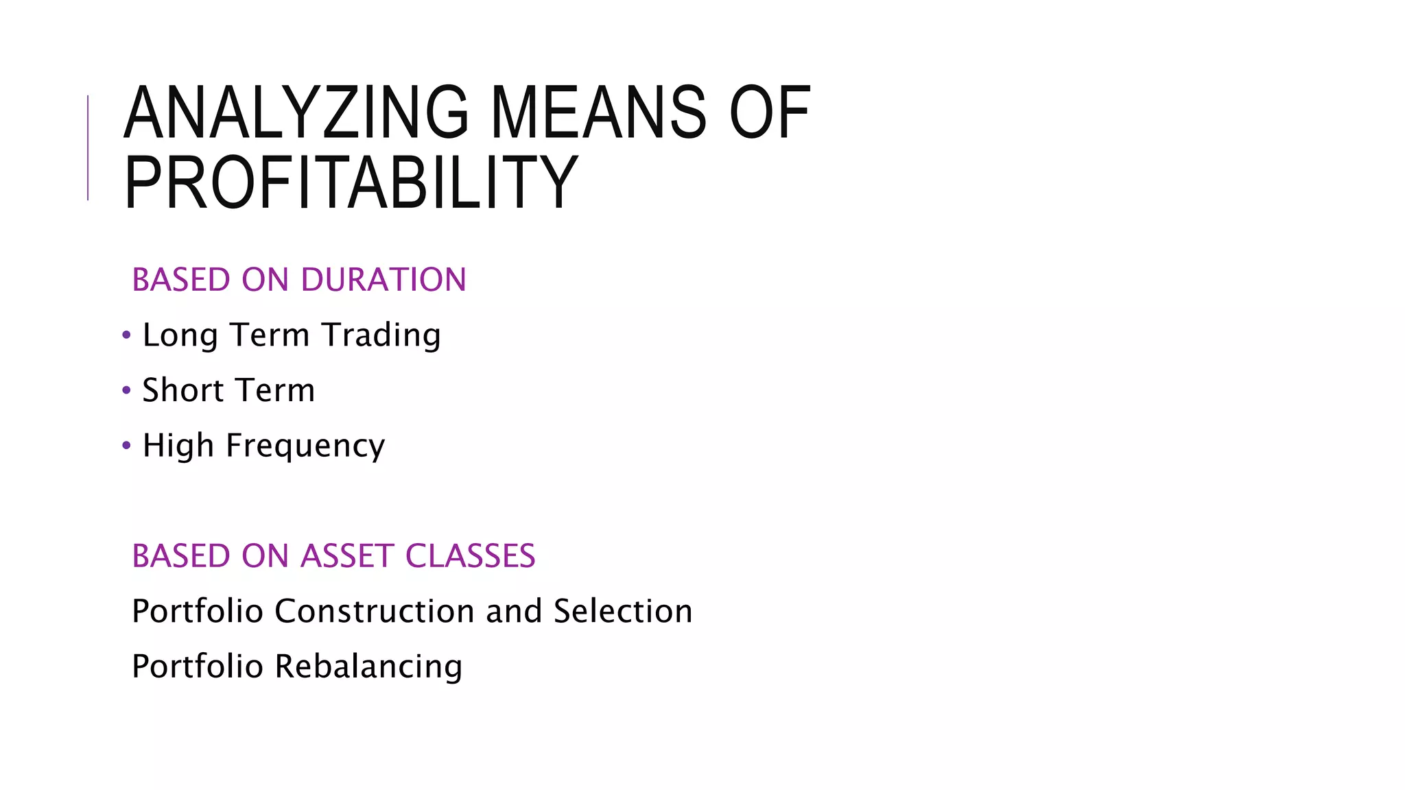 ANALYZING MEANS OF
PROFITABILITY
BASED ON DURATION
• Long Term Trading
• Short Term
• High Frequency
BASED ON ASSET CLASSES
Portfolio Construction and Selection
Portfolio Rebalancing
 