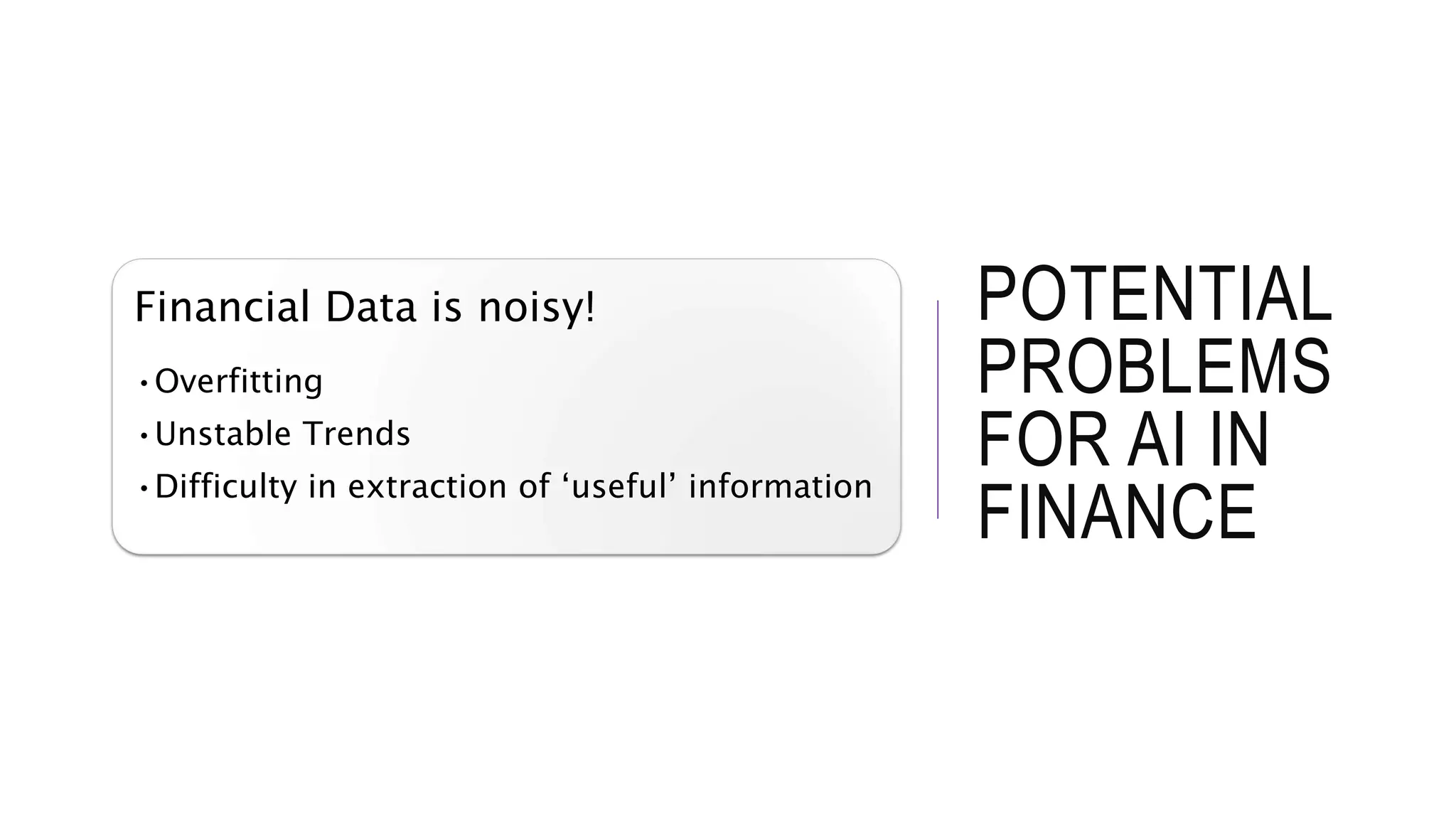 POTENTIAL
PROBLEMS
FOR AI IN
FINANCE
Financial Data is noisy!
•Overfitting
•Unstable Trends
•Difficulty in extraction of ‘useful’ information
 