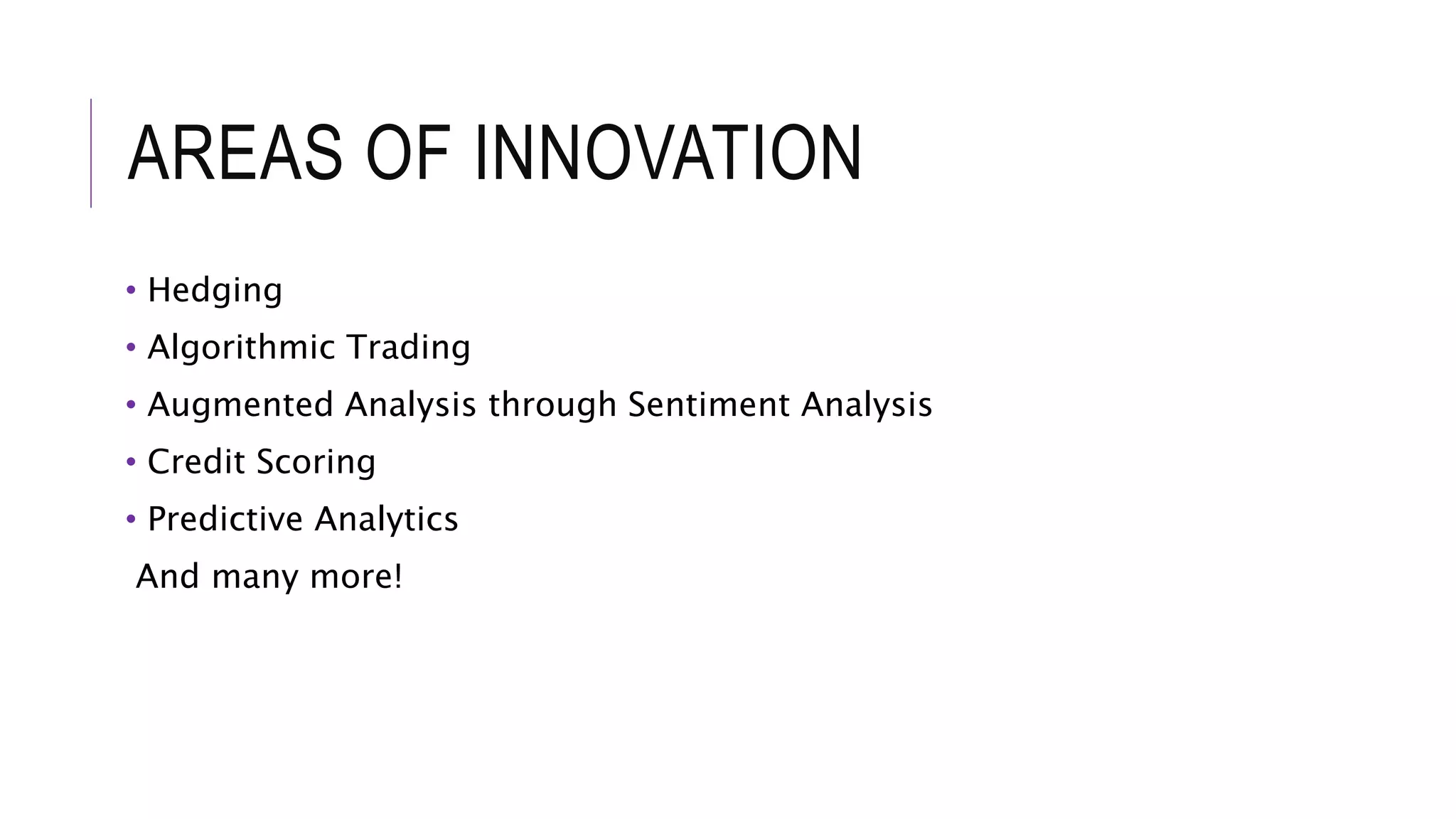 AREAS OF INNOVATION
• Hedging
• Algorithmic Trading
• Augmented Analysis through Sentiment Analysis
• Credit Scoring
• Predictive Analytics
And many more!
 