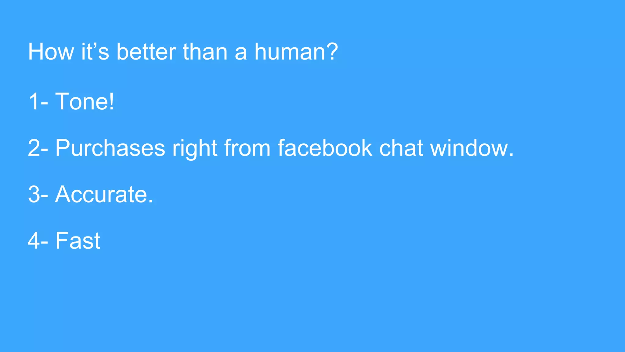 How it’s better than a human?
1- Tone!
2- Purchases right from facebook chat window.
3- Accurate.
4- Fast
 