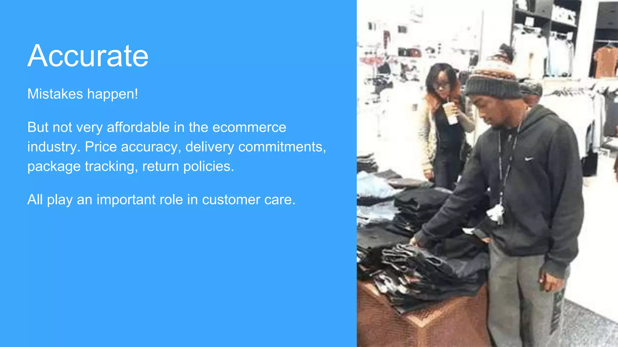 Accurate
Mistakes happen!
But not very affordable in the ecommerce
industry. Price accuracy, delivery commitments,
package tracking, return policies.
All play an important role in customer care.
 