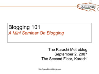 Blogging 101 A Mini Seminar On Blogging The Karachi Metroblog September 2, 2007 The Second Floor, Karachi 