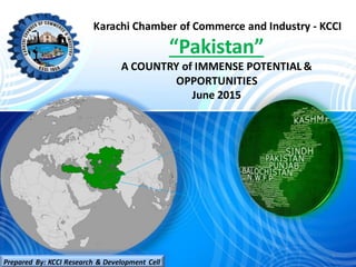 Karachi Chamber of Commerce and Industry - KCCI
“Pakistan”
A COUNTRY of IMMENSE POTENTIAL &
OPPORTUNITIES
June 2015
1
Prepared By: KCCI Research & Development Cell
 