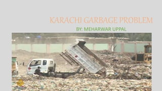 KARACHI GARBAGE PROBLEM
BY: MEHARWAR UPPAL
 