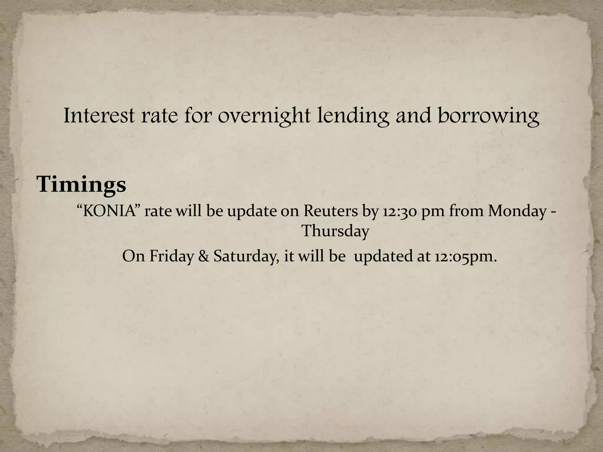 Interest rate for overnight lending and borrowing
Timings
“KONIA” rate will be update on Reuters by 12:30 pm from Monday -
Thursday
On Friday & Saturday, it will be updated at 12:05pm.
 