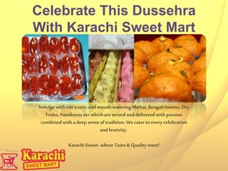 Celebrate This Dussehra 
With Karachi Sweet Mart 
Indulge with our exotic and mouth-watering Mithai, Bengali Sweets, Dry 
Fruits, Namkeens etc which are served and delivered with passion 
combined with a deep sense of tradition. We cater to every celebration 
and festivity. 
Karachi Sweet- where Taste & Quality meet! 
 